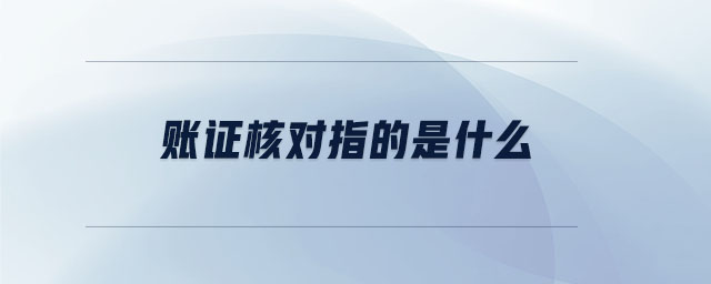 賬證核對指的是什么 賬證核對指的是什么