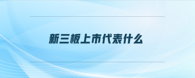 新三板上市代表什么 新三板上市代表什么