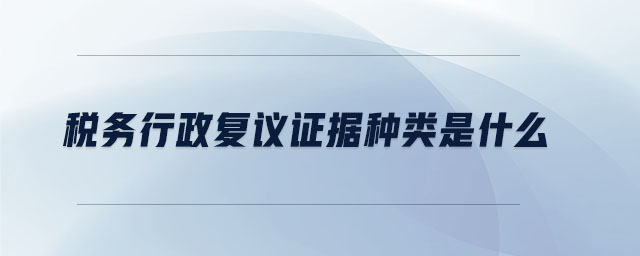 稅務行政復議證據(jù)種類是什么 稅務行政復議證據(jù)種類是什么