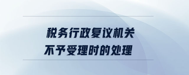 稅務行政復議機關不予受理時的處理 稅務行政復議機關不予受理時的處理