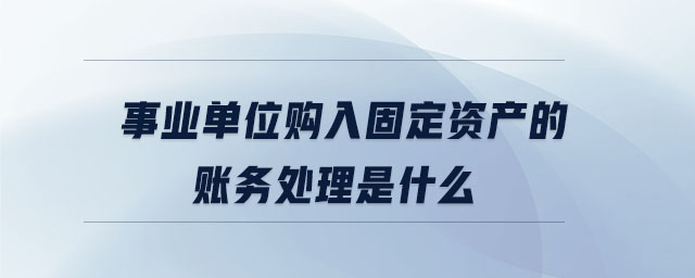 事業(yè)單位購入固定資產的賬務處理是什么 事業(yè)單位購入固定資產的賬務處理是什么