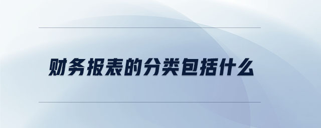 財務報表的分類包括什么 財務報表的分類包括什么