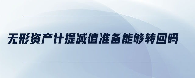 無形資產(chǎn)計提減值準備能夠轉(zhuǎn)回嗎 無形資產(chǎn)計提減值準備能夠轉(zhuǎn)回嗎