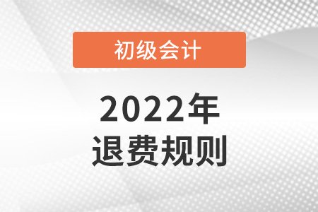 2022初級會計退費規(guī)則是怎樣的？