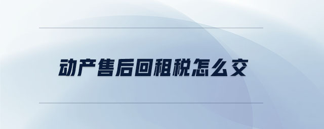 動(dòng)產(chǎn)售后回租稅怎么交 動(dòng)產(chǎn)售后回租稅怎么交