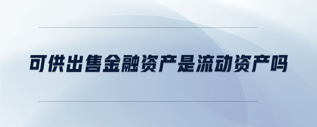 可供出售金融資產(chǎn)是流動資產(chǎn)嗎 可供出售金融資產(chǎn)是流動資產(chǎn)嗎