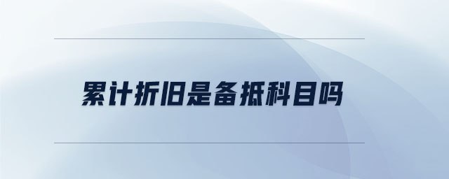 累計(jì)折舊是備抵科目嗎 累計(jì)折舊是備抵科目嗎