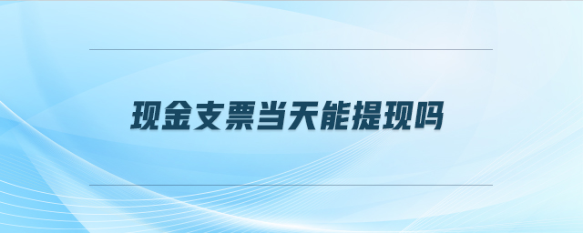 現(xiàn)金支票當(dāng)天能提現(xiàn)嗎 現(xiàn)金支票當(dāng)天能提現(xiàn)嗎