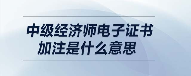 中級(jí)經(jīng)濟(jì)師電子證書(shū)加注是什么意思