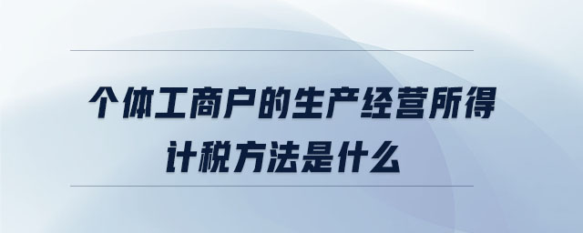 個(gè)體工商戶的生產(chǎn)經(jīng)營(yíng)所得計(jì)稅方法是什么 個(gè)體工商戶的生產(chǎn)經(jīng)營(yíng)所得計(jì)稅方法是什么