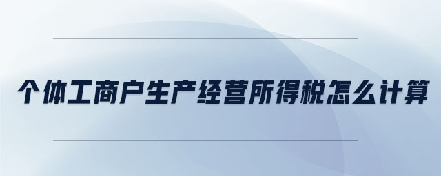 個體工商戶生產(chǎn)經(jīng)營所得稅怎么計算 個體工商戶生產(chǎn)經(jīng)營所得稅怎么計算