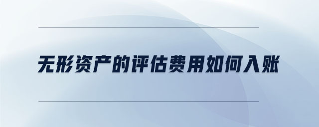 無形資產(chǎn)的評估費(fèi)用如何入賬 無形資產(chǎn)的評估費(fèi)用如何入賬