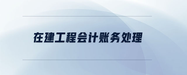 在建工程會(huì)計(jì)賬務(wù)處理 在建工程會(huì)計(jì)賬務(wù)處理