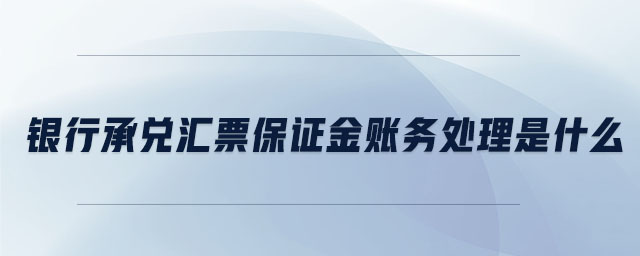 銀行承兌匯票保證金賬務(wù)處理是什么 銀行承兌匯票保證金賬務(wù)處理是什么