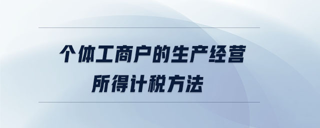 個體工商戶的生產(chǎn)經(jīng)營所得計稅方法 個體工商戶的生產(chǎn)經(jīng)營所得計稅方法