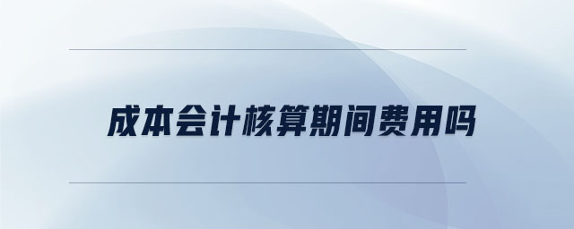 成本會計核算期間費用嗎
