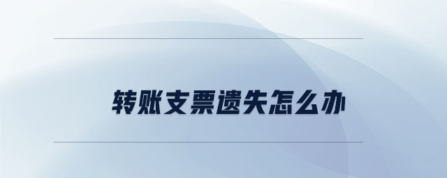 轉(zhuǎn)賬支票遺失怎么辦 轉(zhuǎn)賬支票遺失怎么辦