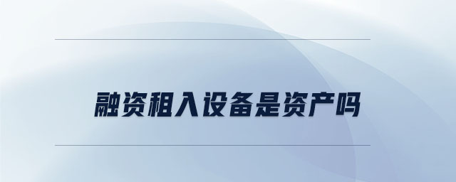 融資租入設(shè)備是資產(chǎn)嗎 融資租入設(shè)備是資產(chǎn)嗎