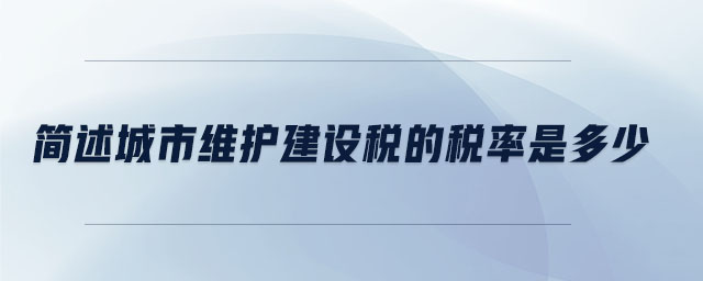 簡述城市維護(hù)建設(shè)稅的稅率是多少 簡述城市維護(hù)建設(shè)稅的稅率是多少