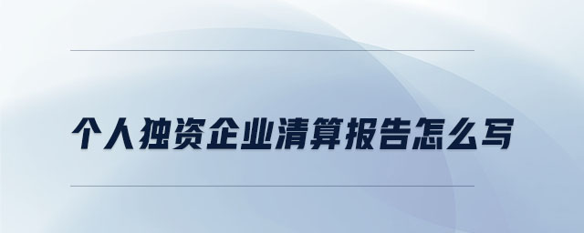 個(gè)人獨(dú)資企業(yè)清算報(bào)告怎么寫(xiě) 個(gè)人獨(dú)資企業(yè)清算報(bào)告怎么寫(xiě)