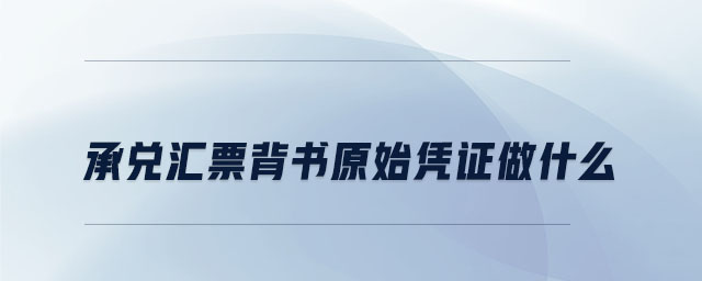 承兌匯票背書原始憑證做什么 承兌匯票背書原始憑證做什么