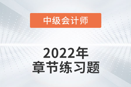 中級(jí)會(huì)計(jì)練習(xí)題：2022年《中級(jí)會(huì)計(jì)實(shí)務(wù)》第一章章節(jié)練習(xí)