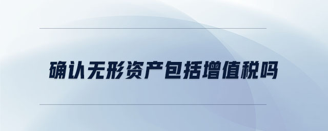 確認(rèn)無形資產(chǎn)包括增值稅嗎 確認(rèn)無形資產(chǎn)包括增值稅嗎