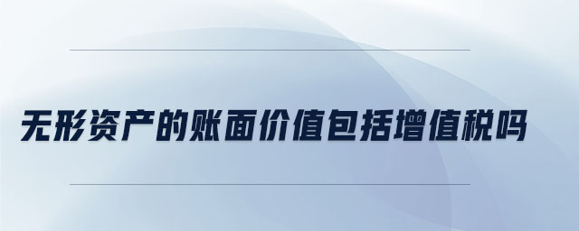 無(wú)形資產(chǎn)的賬面價(jià)值包括增值稅嗎 無(wú)形資產(chǎn)的賬面價(jià)值包括增值稅嗎