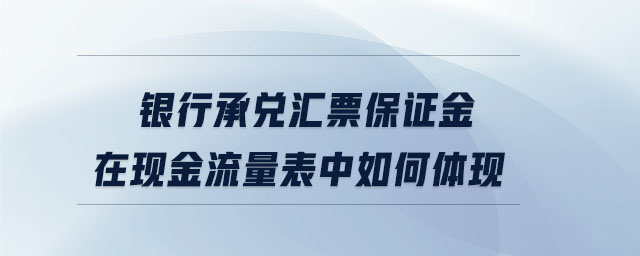 銀行承兌匯票保證金在現(xiàn)金流量表中如何體現(xiàn)