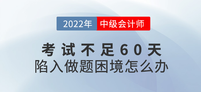 2022中級會計考試不足60天，陷入了做題困境怎么辦？