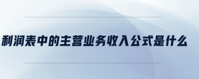 利潤表中的主營業(yè)務(wù)收入公式是什么