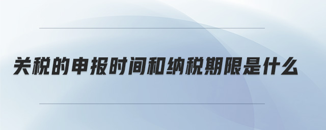 關(guān)稅的申報(bào)時(shí)間和納稅期限是什么 關(guān)稅的申報(bào)時(shí)間和納稅期限是什么
