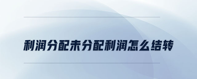 利潤分配未分配利潤怎么結(jié)轉(zhuǎn) 利潤分配未分配利潤怎么結(jié)轉(zhuǎn)