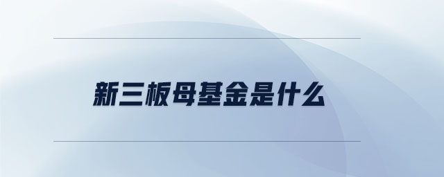 新三板母基金是什么 新三板母基金是什么