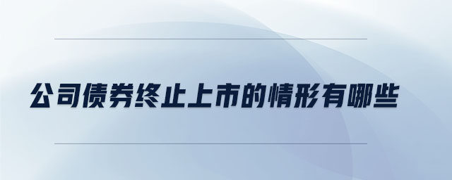 公司債券終止上市的情形有哪些 公司債券終止上市的情形有哪些
