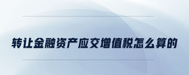 轉(zhuǎn)讓金融資產(chǎn)應(yīng)交增值稅怎么算的 轉(zhuǎn)讓金融資產(chǎn)應(yīng)交增值稅怎么算的