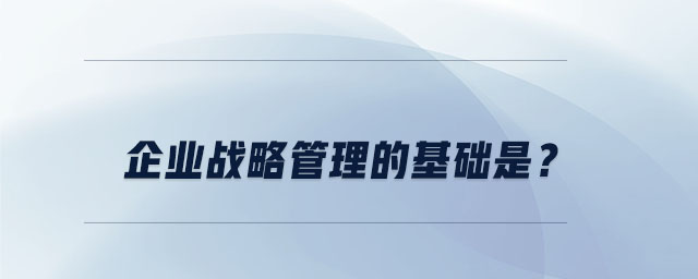 企業(yè)戰(zhàn)略管理的基礎是