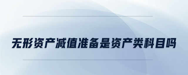 無(wú)形資產(chǎn)減值準(zhǔn)備是資產(chǎn)類科目嗎 無(wú)形資產(chǎn)減值準(zhǔn)備是資產(chǎn)類科目嗎