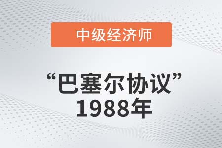 “巴塞爾協(xié)議”1988年_2022中級經(jīng)濟師金融知識點 “巴塞爾協(xié)議”1988年_2022中級經(jīng)濟師金融知識點