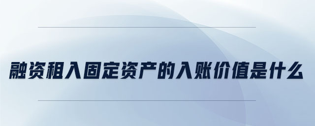 融資租入固定資產(chǎn)的入賬價(jià)值是什么