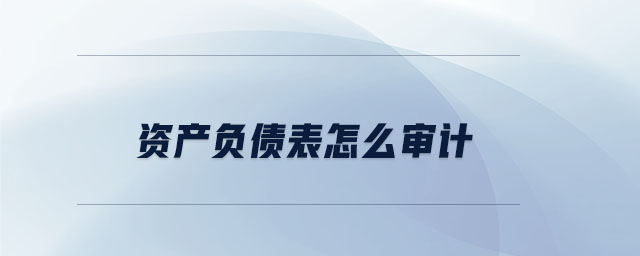 資產(chǎn)負(fù)債表怎么審計(jì) 資產(chǎn)負(fù)債表怎么審計(jì)