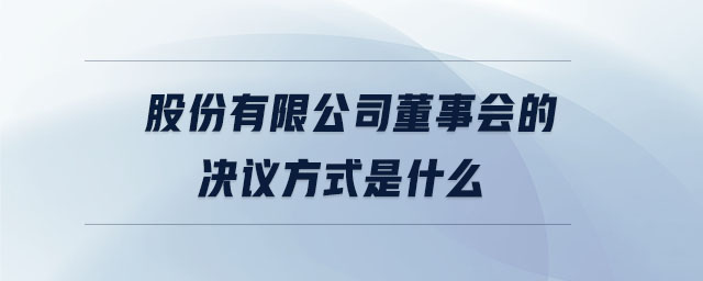 股份有限公司董事會的決議方式是什么 股份有限公司董事會的決議方式是什么