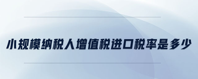 小規(guī)模納稅人增值稅進口稅率是多少 小規(guī)模納稅人增值稅進口稅率是多少