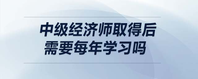中級經(jīng)濟師取得后需要每年學(xué)習(xí)嗎