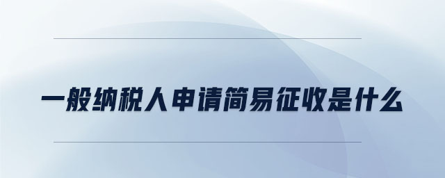 一般納稅人申請簡易征收是什么 一般納稅人申請簡易征收是什么