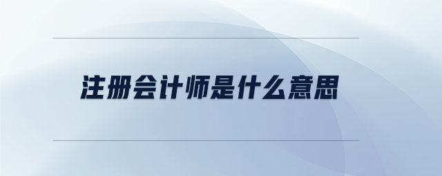 注冊會(huì)計(jì)師是什么意思 注冊會(huì)計(jì)師是什么意思
