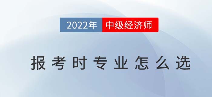 2022年中級經(jīng)濟師報考來臨如何選擇專業(yè) 2022年中級經(jīng)濟師報考來臨如何選擇專業(yè)