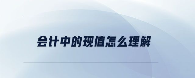 會(huì)計(jì)中的現(xiàn)值怎么理解 會(huì)計(jì)中的現(xiàn)值怎么理解