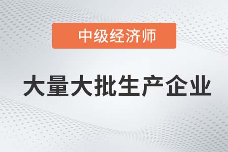 大量大批生產(chǎn)企業(yè)_2022中級經(jīng)濟師工商備考知識點 大量大批生產(chǎn)企業(yè)_2022中級經(jīng)濟師工商備考知識點