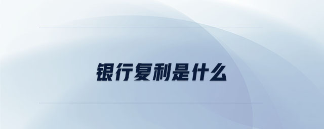 銀行復(fù)利是什么 銀行復(fù)利是什么